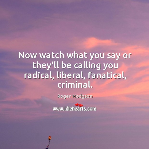 Now watch what you say or they’ll be calling you radical, liberal, fanatical, criminal. Roger Hodgson Picture Quote
