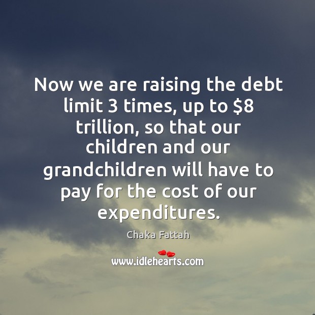 Now we are raising the debt limit 3 times, up to $8 trillion, so that our children and our Chaka Fattah Picture Quote