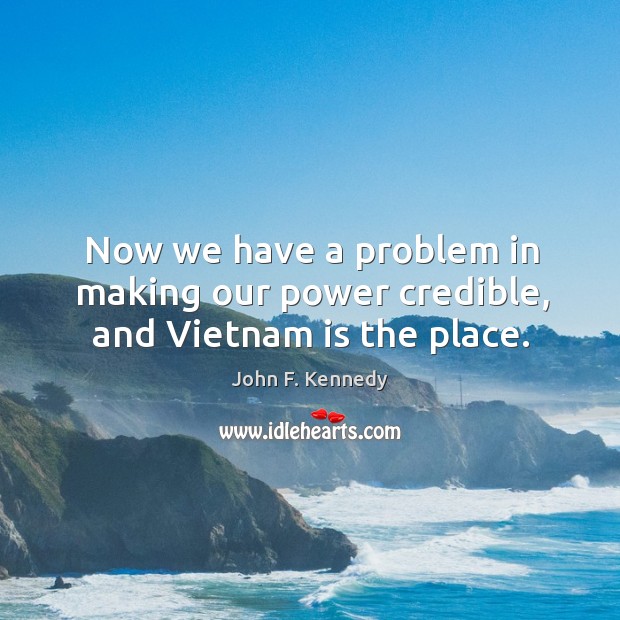 Now we have a problem in making our power credible, and vietnam is the place. John F. Kennedy Picture Quote