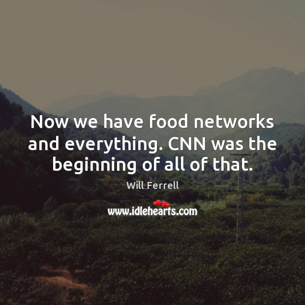 Now we have food networks and everything. CNN was the beginning of all of that. Will Ferrell Picture Quote