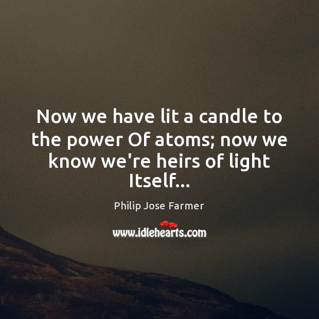 Now we have lit a candle to the power Of atoms; now we know we’re heirs of light Itself… Philip Jose Farmer Picture Quote