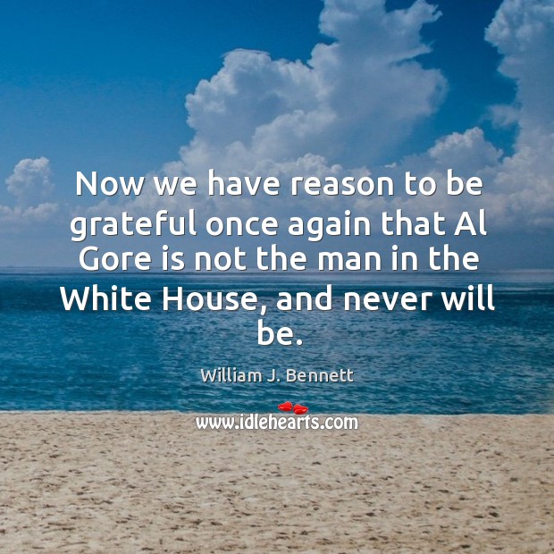 Now we have reason to be grateful once again that al gore is not the man in the white house, and never will be. William J. Bennett Picture Quote