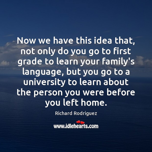 Now we have this idea that, not only do you go to Richard Rodriguez Picture Quote