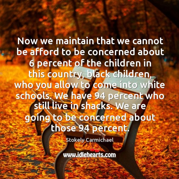 Now we maintain that we cannot be afford to be concerned about 6 percent of the children in this country Stokely Carmichael Picture Quote