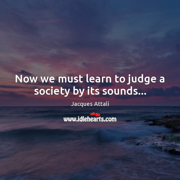 Now we must learn to judge a society by its sounds… Jacques Attali Picture Quote