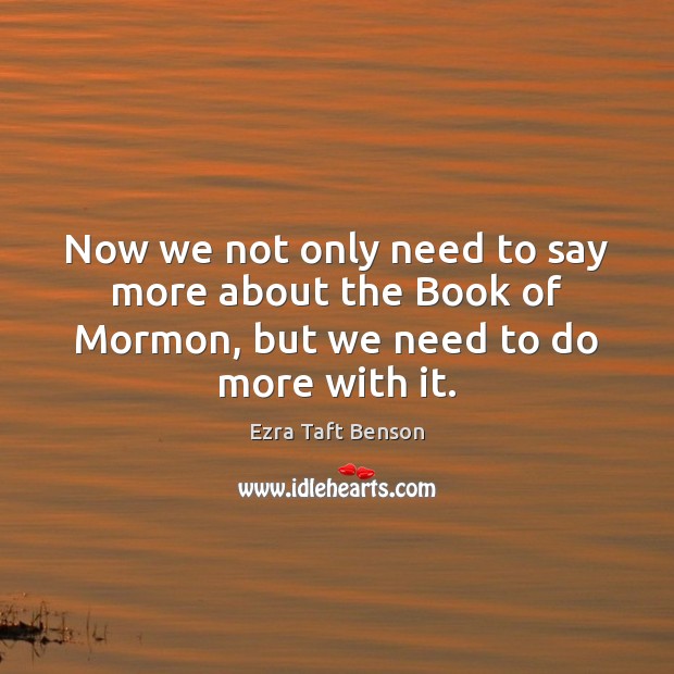 Now we not only need to say more about the Book of Mormon, but we need to do more with it. Ezra Taft Benson Picture Quote