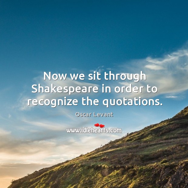 Now we sit through shakespeare in order to recognize the quotations. Oscar Levant Picture Quote