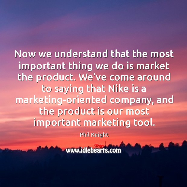 Now we understand that the most important thing we do is market Phil Knight Picture Quote