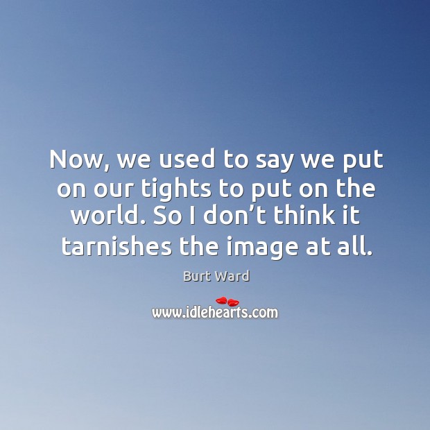 Now, we used to say we put on our tights to put on the world. Burt Ward Picture Quote