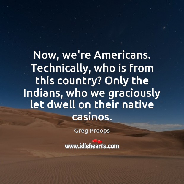Now, we’re Americans. Technically, who is from this country? Only the Indians, Greg Proops Picture Quote