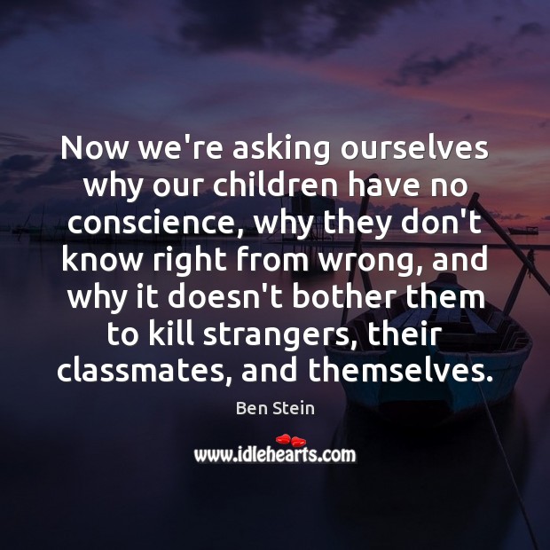 Now we’re asking ourselves why our children have no conscience, why they Ben Stein Picture Quote