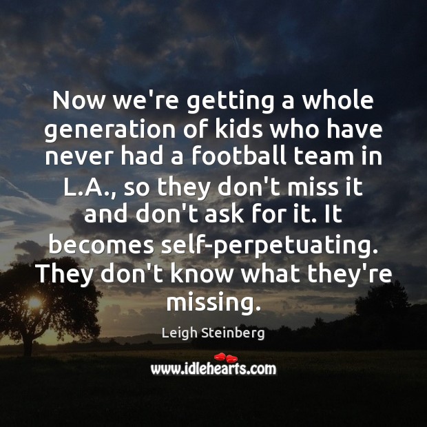 Now we’re getting a whole generation of kids who have never had Leigh Steinberg Picture Quote