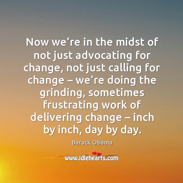 Now we’re in the midst of not just advocating for change, not just calling for change Barack Obama Picture Quote