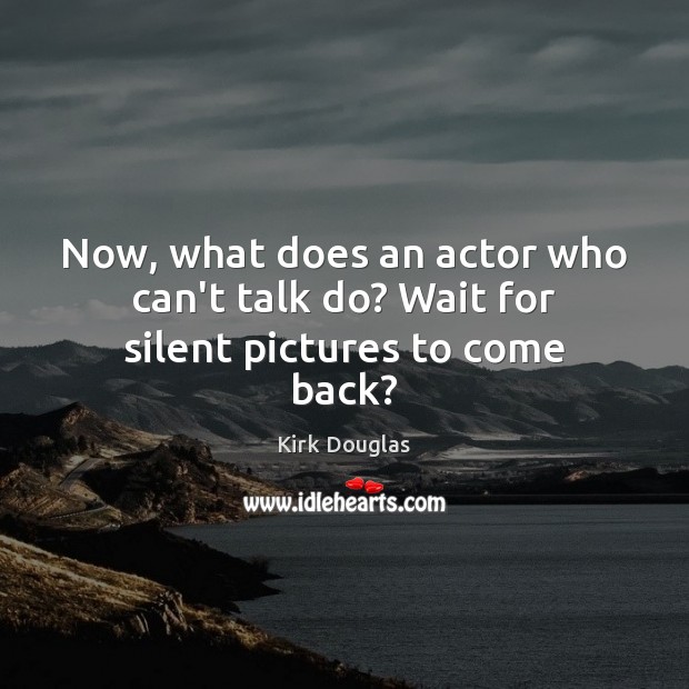 Now, what does an actor who can’t talk do? Wait for silent pictures to come back? Kirk Douglas Picture Quote