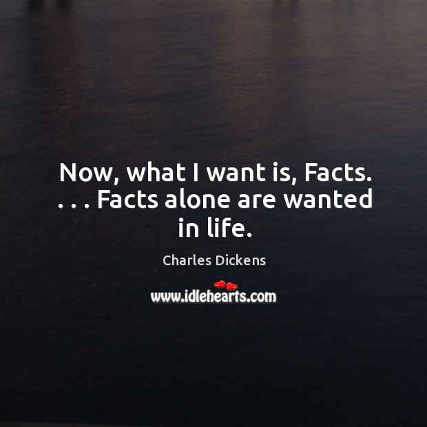 Now, what I want is, Facts. . . . Facts alone are wanted in life. Charles Dickens Picture Quote