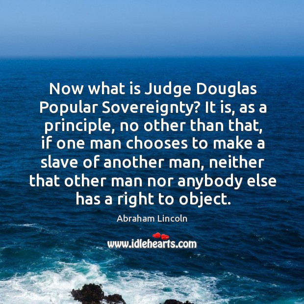 Now what is Judge Douglas Popular Sovereignty? It is, as a principle, 