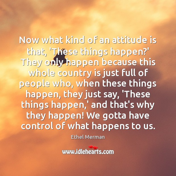 Now what kind of an attitude is that, ‘These things happen?’ Ethel Merman Picture Quote