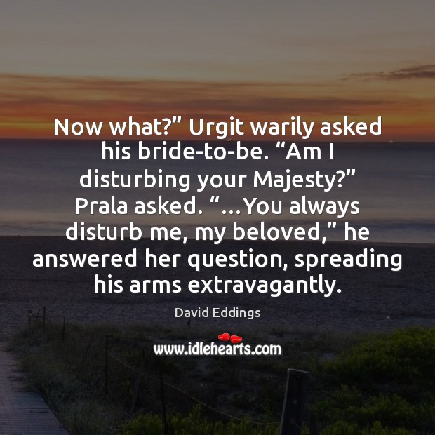 Now what?” Urgit warily asked his bride-to-be. “Am I disturbing your Majesty?” David Eddings Picture Quote