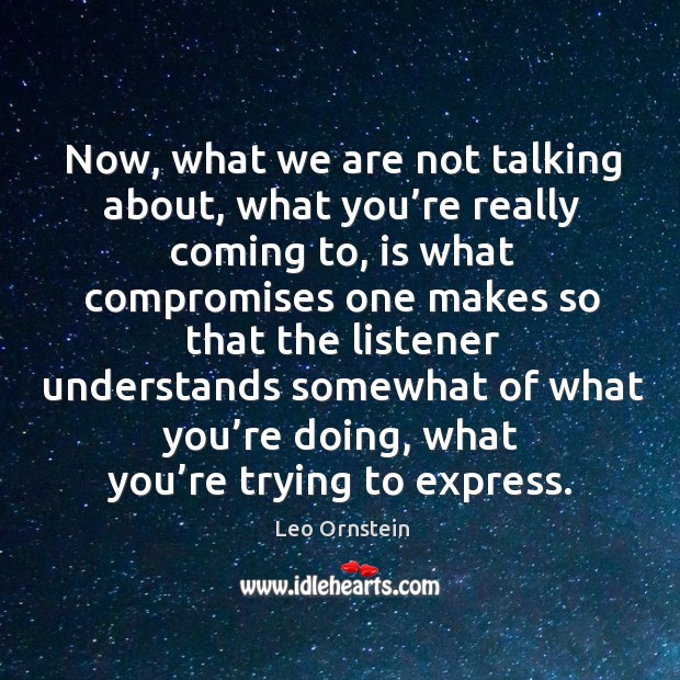 Now, what we are not talking about, what you’re really coming to, is what compromises one Leo Ornstein Picture Quote