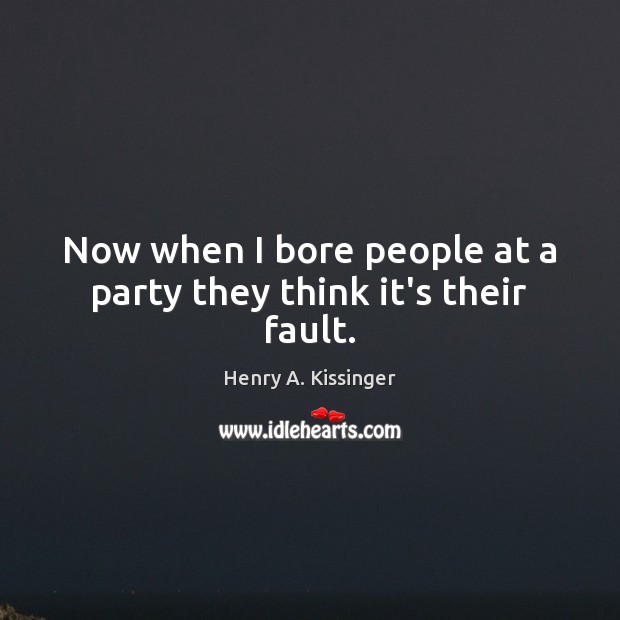 Now when I bore people at a party they think it’s their fault. Henry A. Kissinger Picture Quote