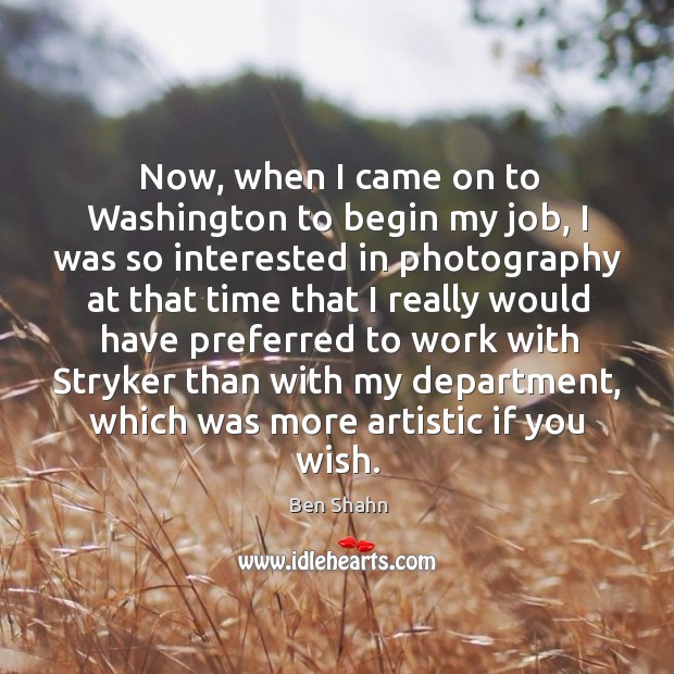 Now, when I came on to washington to begin my job Ben Shahn Picture Quote