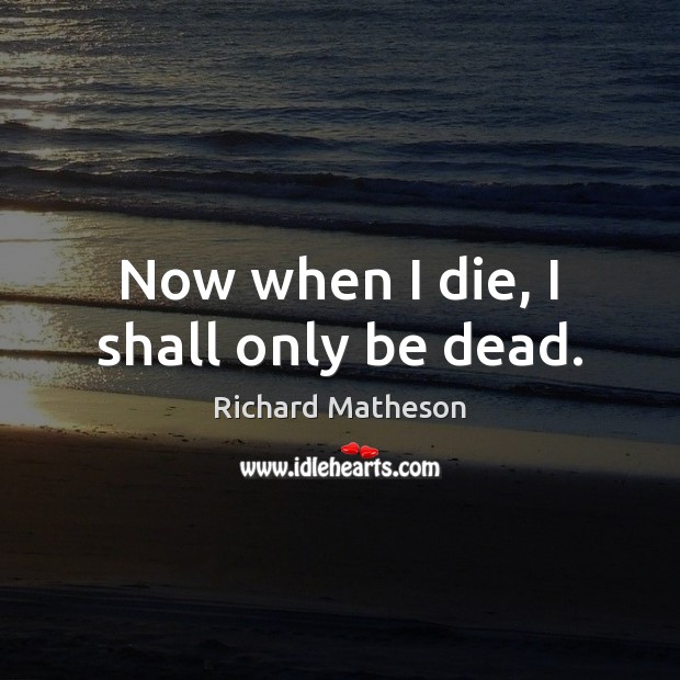 Now when I die, I shall only be dead. Richard Matheson Picture Quote