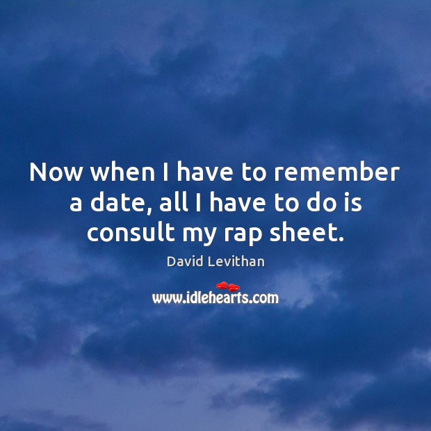 Now when I have to remember a date, all I have to do is consult my rap sheet. David Levithan Picture Quote