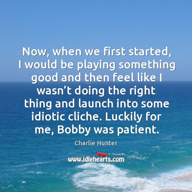Now, when we first started, I would be playing something good and then feel like Charlie Hunter Picture Quote