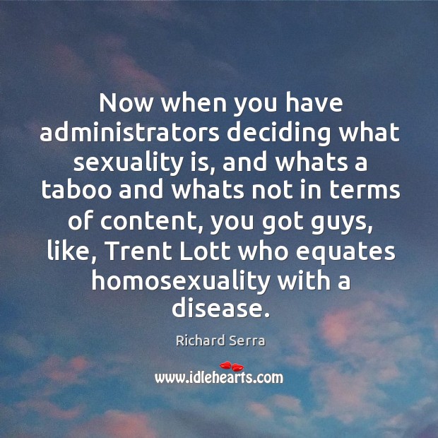 Now when you have administrators deciding what sexuality is, and whats a Richard Serra Picture Quote
