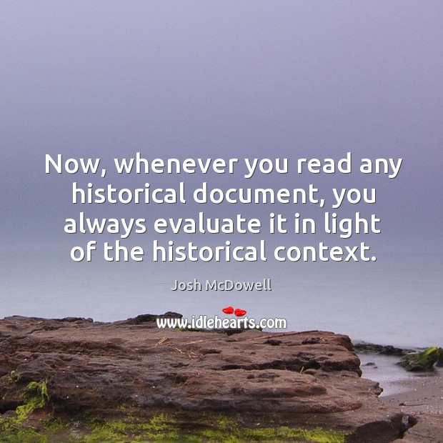 Now, whenever you read any historical document, you always evaluate it in light of the historical context. Josh McDowell Picture Quote