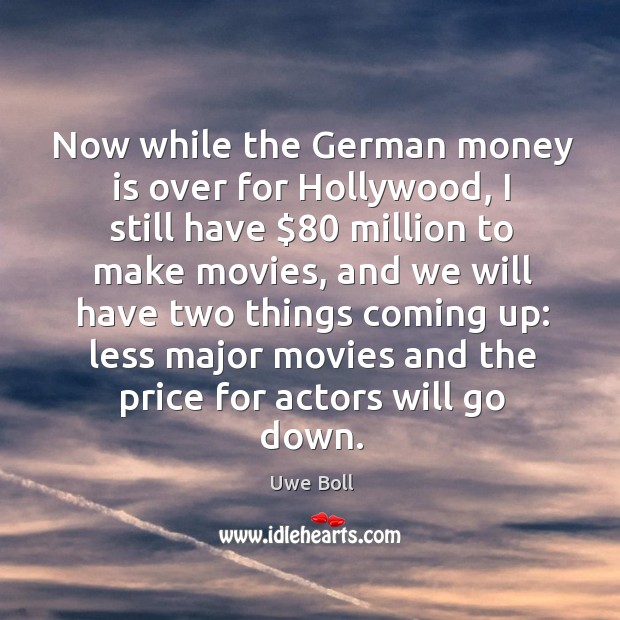 Now while the german money is over for hollywood, I still have $80 million to make movies Uwe Boll Picture Quote