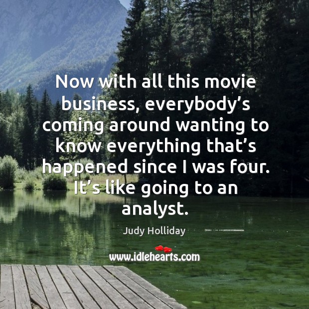 Now with all this movie business, everybody’s coming around wanting to know everything that’s happened since I was four. Judy Holliday Picture Quote