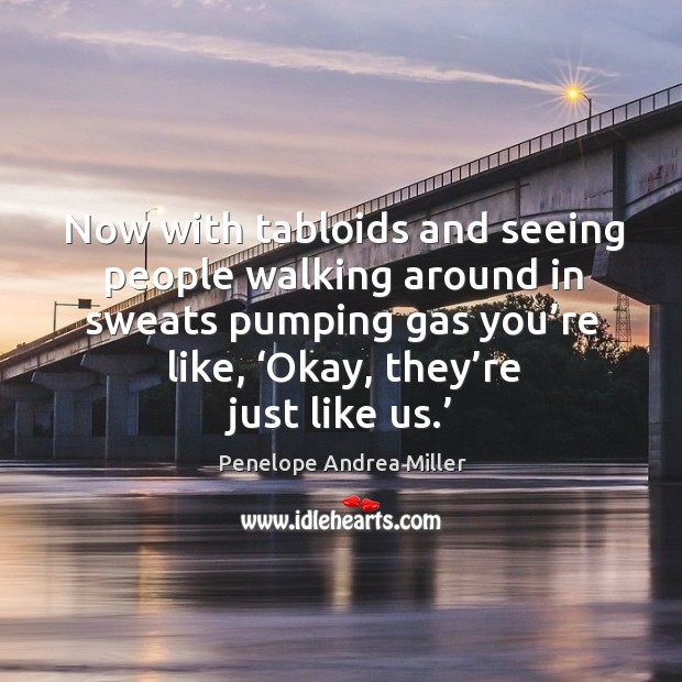Now with tabloids and seeing people walking around in sweats pumping gas you’re like, ‘okay, they’re just like us.’ Penelope Andrea Miller Picture Quote