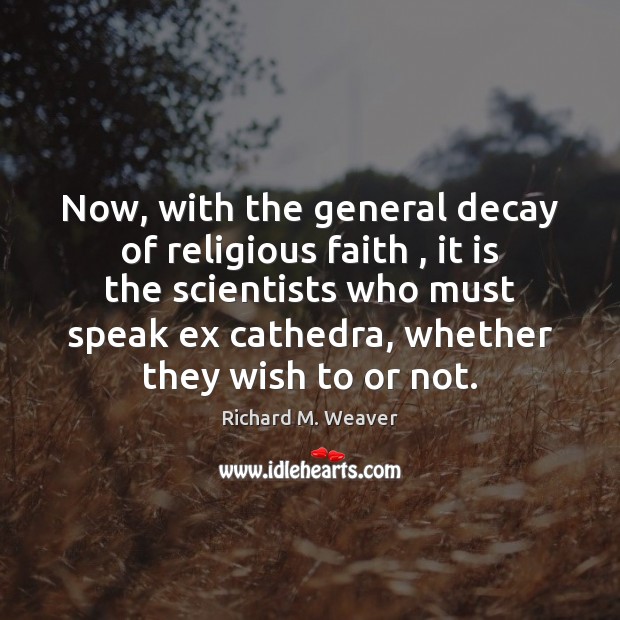 Now, with the general decay of religious faith , it is the scientists Richard M. Weaver Picture Quote