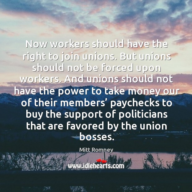 Now workers should have the right to join unions. But unions should not be forced upon workers. Mitt Romney Picture Quote