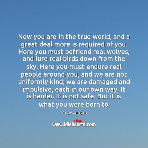 Now you are in the true world, and a great deal more Margo Lanagan Picture Quote