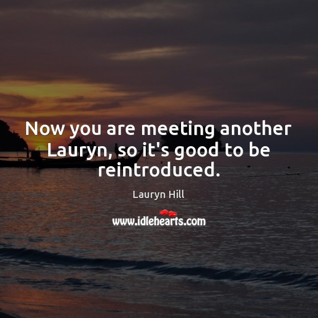 Now you are meeting another Lauryn, so it’s good to be reintroduced. Lauryn Hill Picture Quote