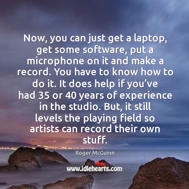 Now, you can just get a laptop, get some software, put a microphone on it and make a record. Roger McGuinn Picture Quote