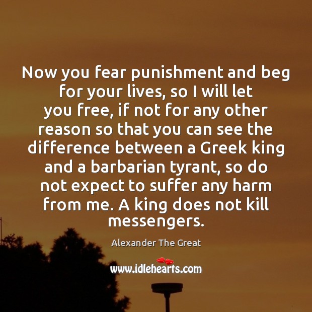 Now you fear punishment and beg for your lives, so I will Alexander The Great Picture Quote
