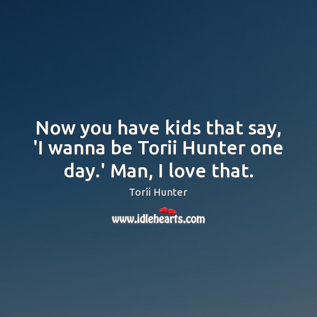 Now you have kids that say, ‘I wanna be Torii Hunter one day.’ Man, I love that. Torii Hunter Picture Quote