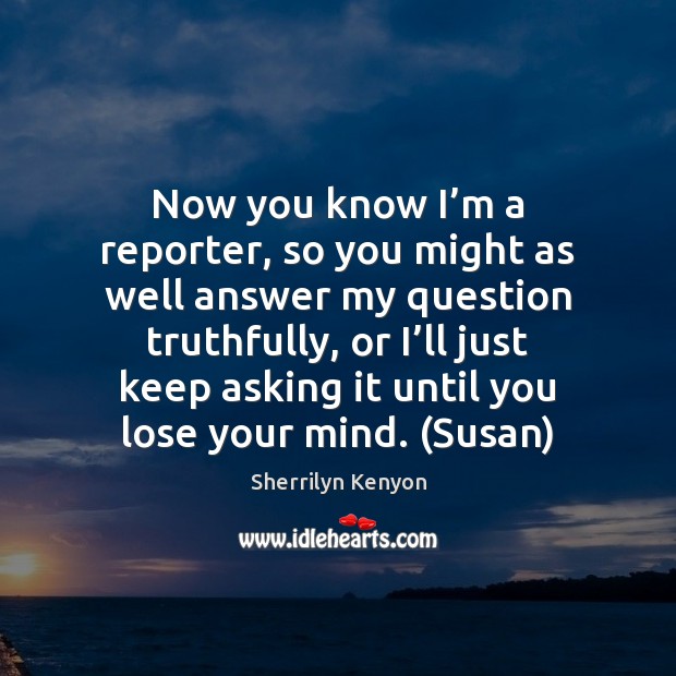 Now you know I’m a reporter, so you might as well Image