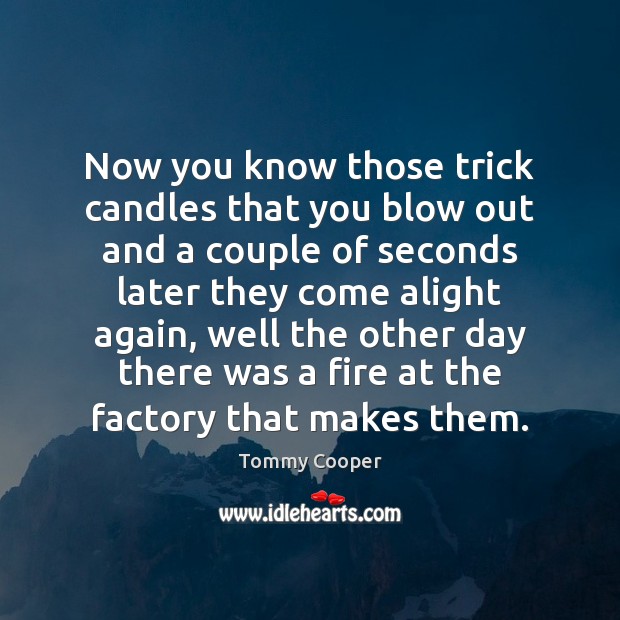 Now you know those trick candles that you blow out and a Image