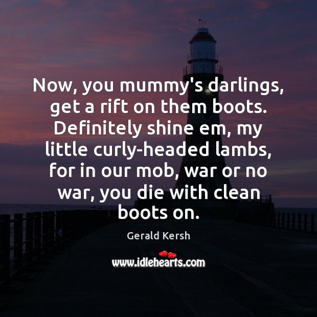 Now, you mummy’s darlings, get a rift on them boots. Definitely shine Gerald Kersh Picture Quote