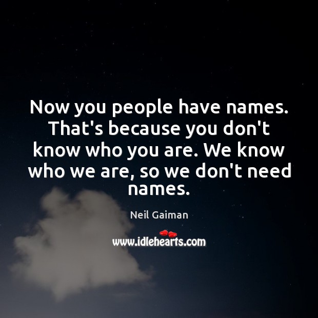 Now you people have names. That’s because you don’t know who you Image
