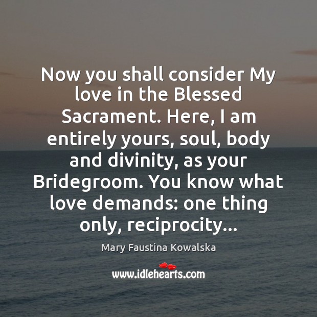 Now you shall consider My love in the Blessed Sacrament. Here, I Mary Faustina Kowalska Picture Quote