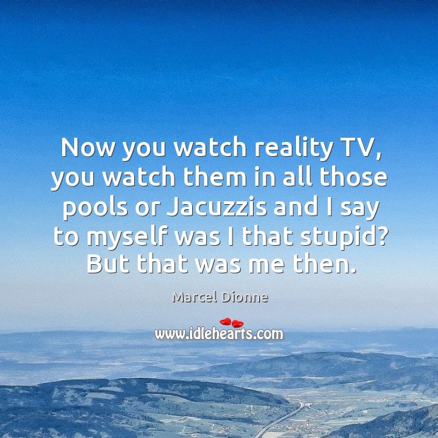 Now you watch reality tv, you watch them in all those pools or jacuzzis and I say Marcel Dionne Picture Quote