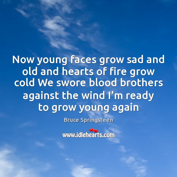 Now young faces grow sad and old and hearts of fire grow 