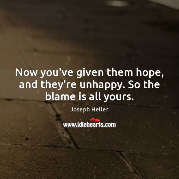 Now you’ve given them hope, and they’re unhappy. So the blame is all yours. Image