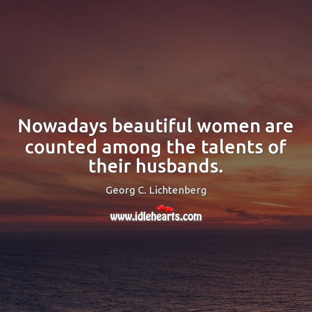 Nowadays beautiful women are counted among the talents of their husbands. Georg C. Lichtenberg Picture Quote