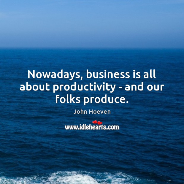 Nowadays, business is all about productivity – and our folks produce. John Hoeven Picture Quote